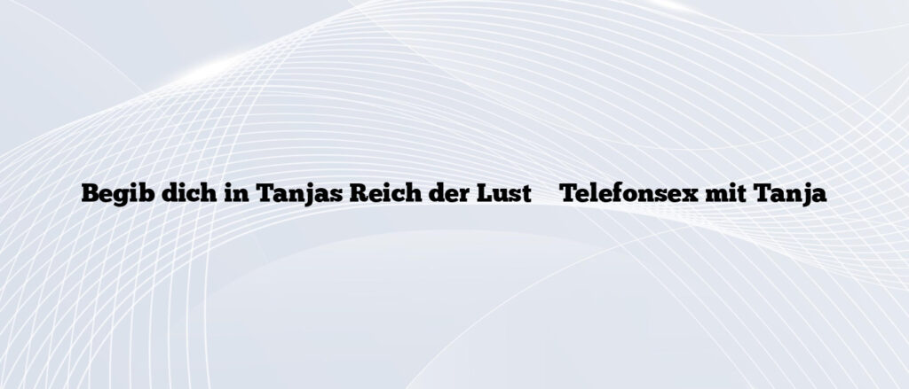 Begib dich in Tanjas Reich der Lust ❤️ Telefonsex mit Tanja