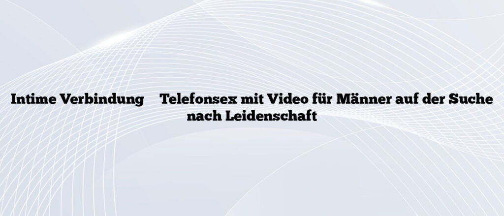 Intime Verbindung ⭐️ Telefonsex mit Video für Männer auf der Suche nach Leidenschaft