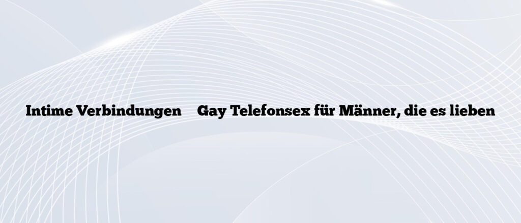 Intime Verbindungen ❤️ Gay Telefonsex für Männer, die es lieben
