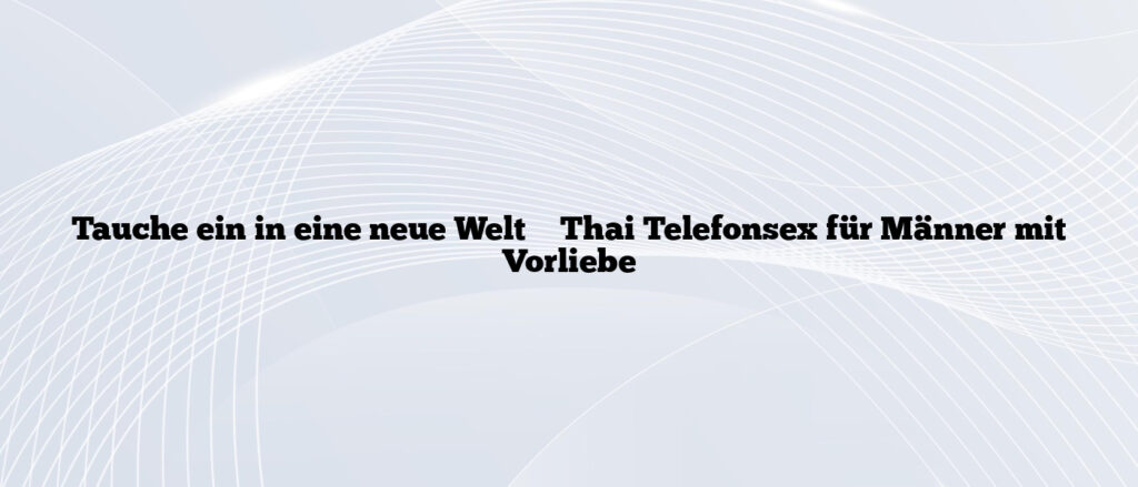 Tauche ein in eine neue Welt ✴️ Thai Telefonsex für Männer mit Vorliebe